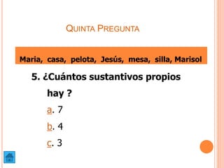QUINTA PREGUNTA
5. ¿Cuántos sustantivos propios
hay ?
a. 7
b. 4
c. 3
Maria, casa, pelota, Jesús, mesa, silla, Marisol
 