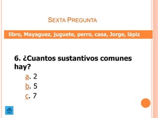 SEXTA PREGUNTA
6. ¿Cuantos sustantivos comunes
hay?
a. 2
b. 5
c. 7
libro, Mayaguez, juguete, perro, casa, Jorge, lápiz
 