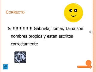 CORRECTO
Si !!!!!!!!!!!!!! Gabriela, Jomar, Taina son
nombres propios y estan escritos
correctamente
 