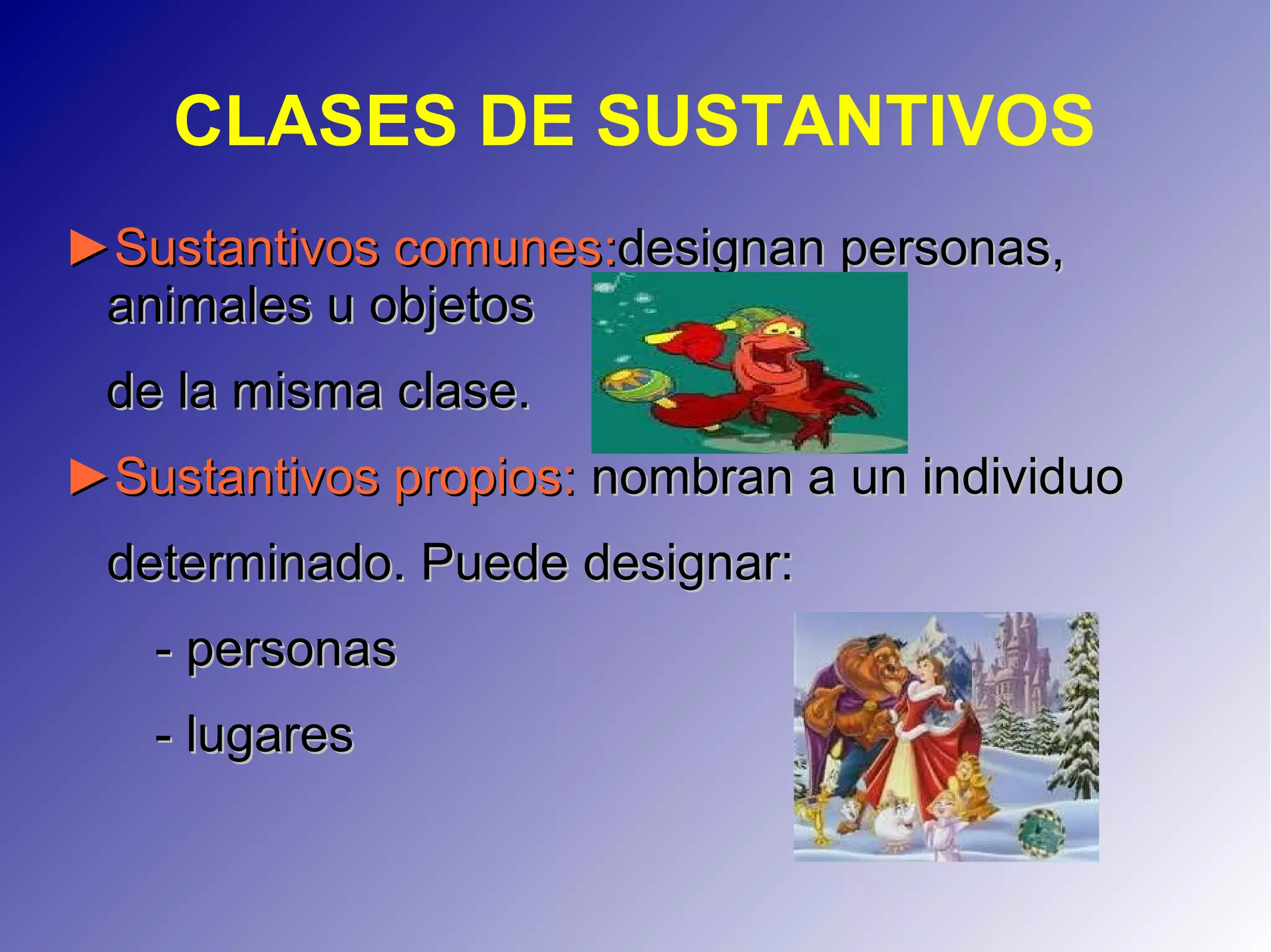 CLASES DE SUSTANTIVOS
►►Sustantivos comunesSustantivos comunes::designan personas,designan personas,
animales u objetosanimales u objetos
de la misma clase.de la misma clase.
►Sustantivos propios:►Sustantivos propios: nombran a un individuonombran a un individuo
determinado. Puede designar:determinado. Puede designar:
- personas- personas
- lugares- lugares
 