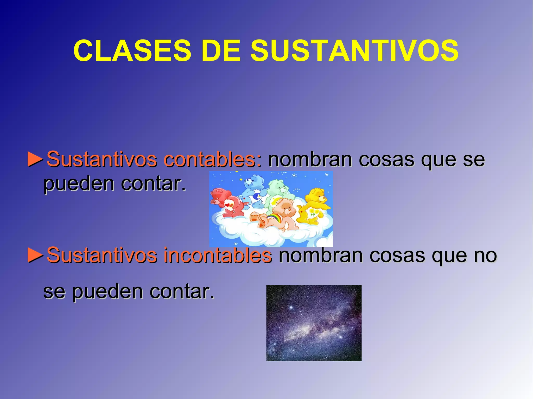 CLASES DE SUSTANTIVOS
►►Sustantivos contablesSustantivos contables:: nombran cosas que senombran cosas que se
pueden contar.pueden contar.
►►Sustantivos incontablesSustantivos incontables nombran cosas que nonombran cosas que no
se pueden contar.se pueden contar.
 