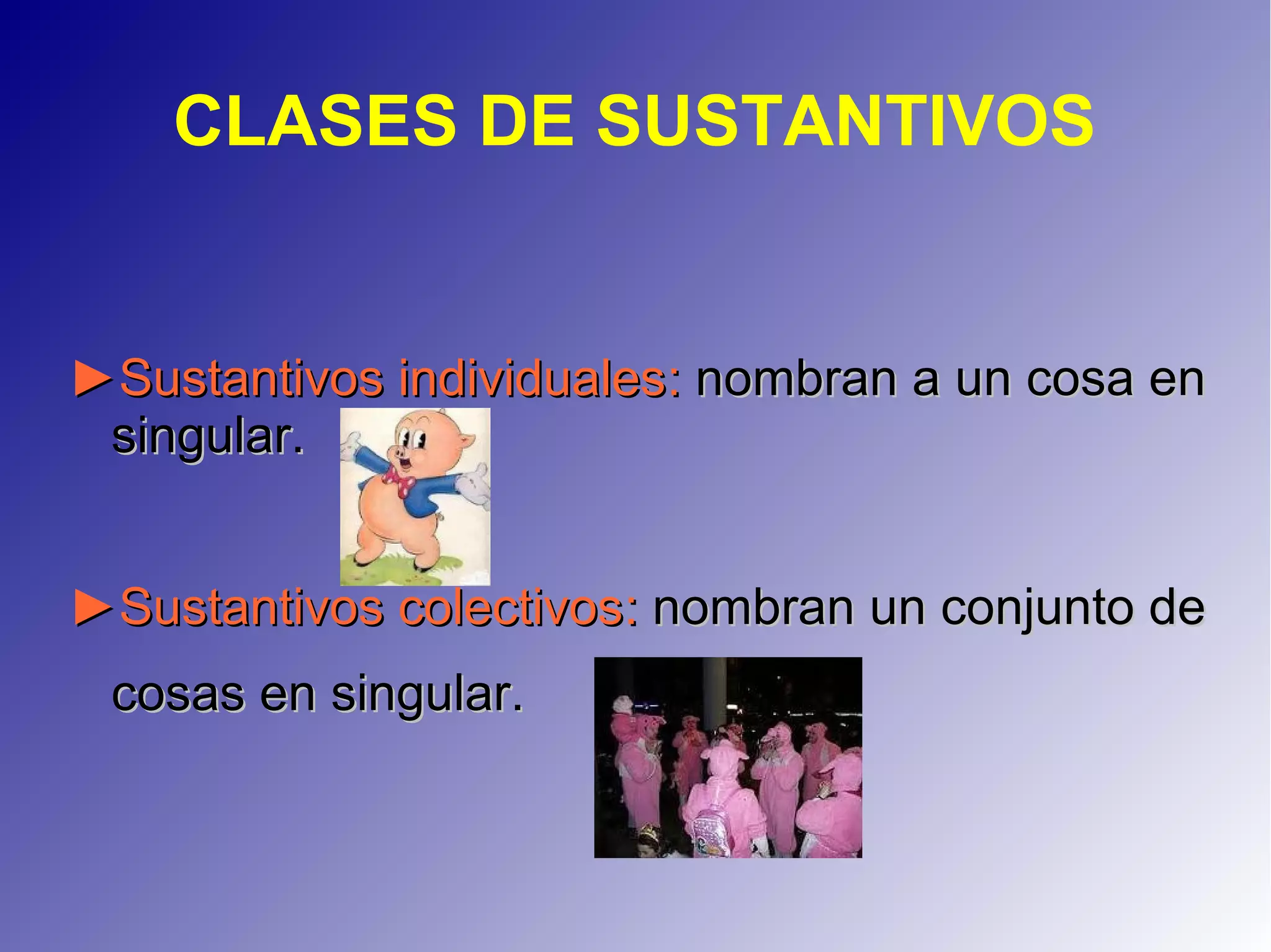 CLASES DE SUSTANTIVOS
►►Sustantivos individualesSustantivos individuales:: nombran a un cosa ennombran a un cosa en
singular.singular.
►►Sustantivos colectivosSustantivos colectivos:: nombran un conjunto denombran un conjunto de
cosas en singular.cosas en singular.
 