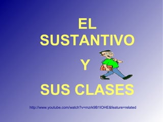 EL
SUSTANTIVO
Y
SUS CLASES
http://www.youtube.com/watch?v=mzrk9B1IOHE&feature=related
 