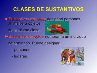 CLASES DE SUSTANTIVOS
►►Sustantivos comunesSustantivos comunes::designan personas,designan personas,
animales u objetosanimales u objetos
de la misma clase.de la misma clase.
►Sustantivos propios:►Sustantivos propios: nombran a un individuonombran a un individuo
determinado. Puede designar:determinado. Puede designar:
- personas- personas
- lugares- lugares
 