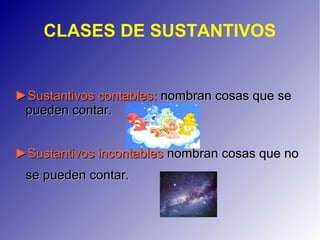 CLASES DE SUSTANTIVOS
►►Sustantivos contablesSustantivos contables:: nombran cosas que senombran cosas que se
pueden contar.pueden contar.
►►Sustantivos incontablesSustantivos incontables nombran cosas que nonombran cosas que no
se pueden contar.se pueden contar.
 