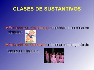 CLASES DE SUSTANTIVOS
►►Sustantivos individualesSustantivos individuales:: nombran a un cosa ennombran a un cosa en
singular.singular.
►►Sustantivos colectivosSustantivos colectivos:: nombran un conjunto denombran un conjunto de
cosas en singular.cosas en singular.
 