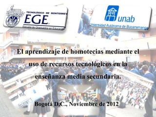 El aprendizaje de homotecias mediante el
   uso de recursos tecnológicos en la
     enseñanza media secundaria.


     Bogotá D.C., Noviembre de 2012
 