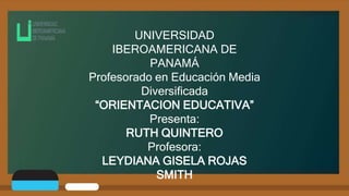 UNIVERSIDAD
IBEROAMERICANA DE
PANAMÁ
Profesorado en Educación Media
Diversificada
“ORIENTACION EDUCATIVA”
Presenta:
RUTH QUINTERO
Profesora:
LEYDIANA GISELA ROJAS
SMITH
 