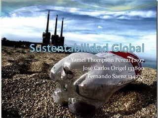 Sustentabilidad Global YamelThompson Pérez142197 José Carlos Origel 133890 Fernando Saenz 134279 