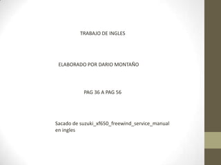 TRABAJO DE INGLES
ELABORADO POR DARIO MONTAÑO
PAG 36 A PAG 56
Sacado de suzuki_xf650_freewind_service_manual
en ingles
 