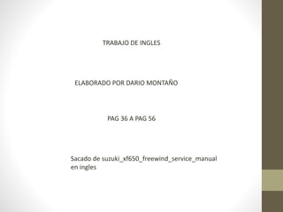 TRABAJO DE INGLES
ELABORADO POR DARIO MONTAÑO
PAG 36 A PAG 56
Sacado de suzuki_xf650_freewind_service_manual
en ingles
 