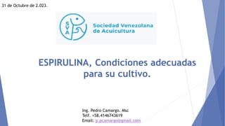 ESPIRULINA, Condiciones adecuadas
para su cultivo.
Ing. Pedro Camargo. Msc
Telf. +58.4146743619
Email: p.pcamargo@gmail.com
31 de Octubre de 2.023.
 