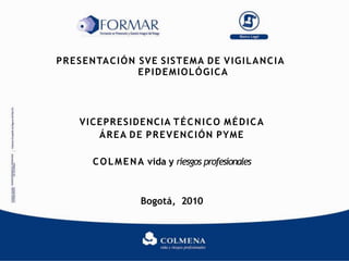 PRESENTACIÓN SVE SISTEMA DE VIGILANCIA
EPIDEMIOLÓGICA
VICEPRESIDENCIA TÉCNICO MÉDICA
ÁREA DE PREVENCIÓN PYME
COLMENA vida y riesgos profesionales
Bogotá, 2010
 