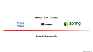 Eduardo Granados Ch.
MAVEN – SVN – SPRING
Eduardo Granados Ch.
 