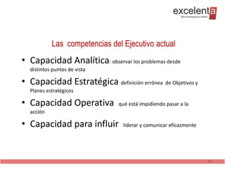 Las competencias del Ejecutivo actual
• Capacidad Analítica: observar los problemas desde
  distintos puntos de vista

• Capacidad Estratégica definición errónea de Objetivos y
  Planes estratégicos

• Capacidad Operativa          qué está impidiendo pasar a la
  acción

• Capacidad para influir         liderar y comunicar eficazmente




                                                                   24
 