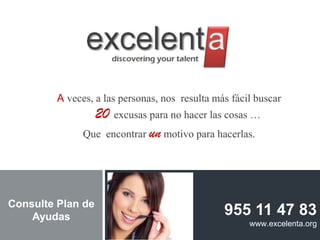 A veces, a las personas, nos resulta más fácil buscar
                 20 excusas para no hacer las cosas …
               Que encontrar un motivo para hacerlas.




Consulte Plan de
    Ayudas                                      955 11 47 83
                                                      www.excelenta.org
                                                                 32
 