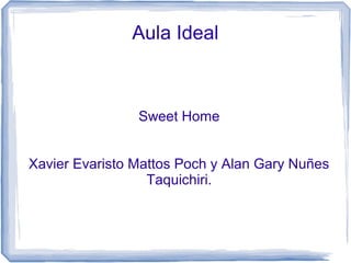 Aula Ideal 
Sweet Home 
Xavier Evaristo Mattos Poch y Alan Gary Nuñes 
Taquichiri. 
 