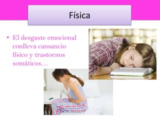 Física
• El desgaste emocional
conlleva cansancio
físico y trastornos
somáticos…

 
