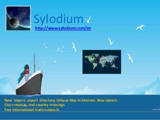 Sylodium
New import export directory. Unique Idea in Internet. New system.
City crossings, and country crossings.
Free international trade network.
http://www.sylodium.com/en
 
