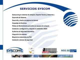SERVICIOS SYSCOM     	Outsourcing en sistemas de cómputo ( Soporte Técnico y Asesorías )  	Desarrollo de Sistemas	Desarrollo y diseño de páginas de Internet	Hospedaje de Dominios   	Pólizas de Mantenimiento preventivo en equipos de cómputo	Instalación, Configuración y Soporte en ambientes LINUX	Auditorias de Seguridad Informática   	Integración de sistemas   	Maquila de credenciales de PVC   	Instalación cámaras de seguridad 