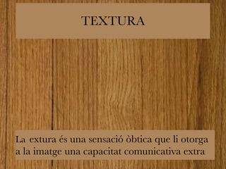 TEXTURA 
La extura és una sensació òbtica que li otorga 
a la imatge una capacitat comunicativa extra 
 