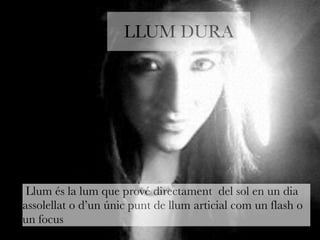 LLUM DURA 
Llum és la lum que prové directament del sol en un dia 
assolellat o d’un únic punt de llum articial com un flash o 
un focus 
 