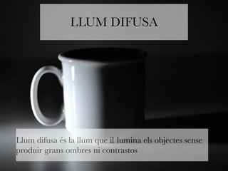 LLUM DIFUSA 
Llum difusa és la llum que il·lumina els objectes sense 
produir grans ombres ni contrastos 
 