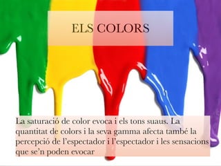 ELS COLORS 
La saturació de color evoca i els tons suaus. La 
quantitat de colors i la seva gamma afecta també la 
percepció de l’espectador i l’espectador i les sensacions 
que se’n poden evocar 
