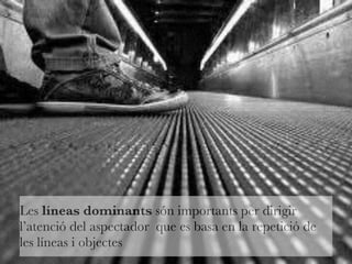 Les líneas dominants són importants per dirigir 
l’atenció del aspectador que es basa en la repetició de 
les líneas i objectes 
 