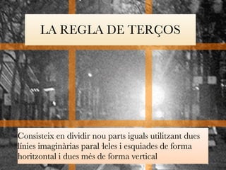 LA REGLA DE TERÇOS 
Consisteix en dividir nou parts iguals utilitzant dues 
línies imaginàrias paral·leles i esquiades de forma 
horitzontal i dues més de forma vertical 
 