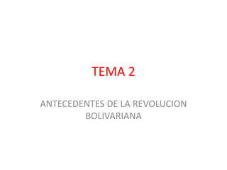 TEMA 2
ANTECEDENTES DE LA REVOLUCION
BOLIVARIANA
 