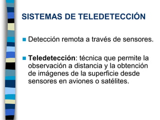 SISTEMAS DE TELEDETECCIÓN
◼ Detección remota a través de sensores.
◼ Teledetección: técnica que permite la
observación a distancia y la obtención
de imágenes de la superficie desde
sensores en aviones o satélites.
 