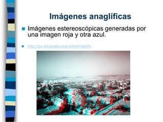 Imágenes anaglíficas
◼ Imágenes estereoscópicas generadas por
una imagen roja y otra azul.
◼ http://es.wikipedia.org/wiki/Anaglifo
 