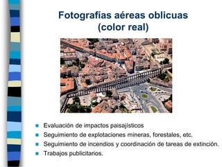 Fotografías aéreas oblicuas
(color real)
◼ Evaluación de impactos paisajísticos
◼ Seguimiento de explotaciones mineras, forestales, etc.
◼ Seguimiento de incendios y coordinación de tareas de extinción.
◼ Trabajos publicitarios.
 