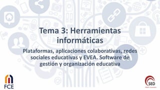 Tema	3:	Herramientas	
informáticas
Plataformas,	aplicaciones	colaborativas,	redes	
sociales	educativas	y	EVEA.	Software	de	
gestión	y	organización	educativa
 