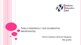 TABLA PERIÓDICA Y SUS ELEMENTOS
IMPORTANTES.
Kevin Isaksen Quiroz Vázquez
6to grado
 