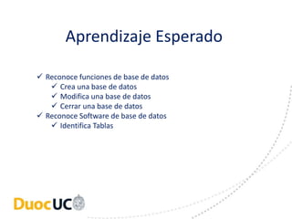 Aprendizaje Esperado 
 Reconoce funciones de base de datos 
 Crea una base de datos 
 Modifica una base de datos 
 Cerrar una base de datos 
 Reconoce Software de base de datos 
 Identifica Tablas 
 