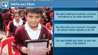 Tabletas para Educar
Una oportunidad para promover procesos
innovadores en las sedes educativas
Una alternativa para promover formación
del talento humano apoyado en las TIC
Una oportunidad para hacer un país más
justo y más moderno
 