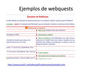 Ejemplos de webquests
http://www.aula21.net/tallerwq/fundamentos/ejemplos.htm
 