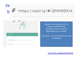 poll.ly/#/LavbN6w0/G3lp0xlE
https://poll.ly/#/LavbN6w0
Usando la herramienta POLL.LY
Escribe la EXPECTATIVA,
Que has escrito en el avión
(identifícate con tu avatar)
Y lo envías… por el momento no le des
a nada más
 