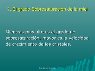 1. El grado Sobresaturación de la miel1. El grado Sobresaturación de la miel
Mientras mas alto es el grado deMientras mas alto es el grado de
sobresaturación, mayor es la velocidadsobresaturación, mayor es la velocidad
de crecimiento de los cristales.de crecimiento de los cristales.
Ing. Carlos BejaranoIng. Carlos Bejarano
 