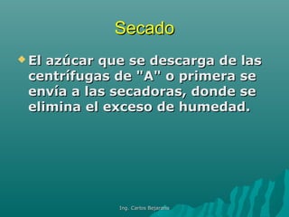 SecadoSecado
 El azúcar que se descarga de lasEl azúcar que se descarga de las
centrífugas de "A" o primera secentrífugas de "A" o primera se
envía a las secadoras, donde seenvía a las secadoras, donde se
elimina el exceso de humedad.elimina el exceso de humedad.
Ing. Carlos BejaranoIng. Carlos Bejarano
 