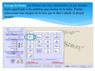 Escoge la forma Las formas son muy interesantes ya que pueden 
darle significado a las palabras que pusiste en tu nube. Puedes 
seleccionar una imagen de la lista que te dan o añadir tu propia 
imagen. 
 