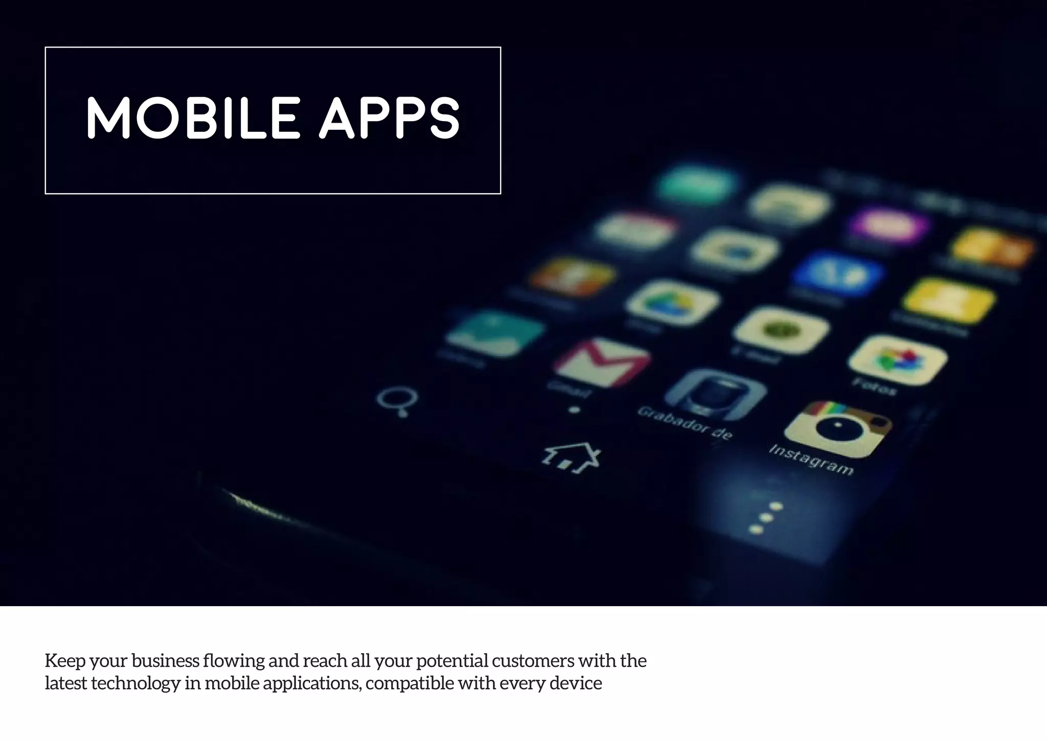 Keep your business flowing and reach all your potential customers with the
latest technology in mobile applications, compatible with every device
MOBILE APPS
 