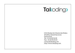 C/O: Choobs Ltd. Chemin des Préjins
18 1218 Le Grand-Saconnex
Switzerland
Tel: +41 22 555 96 00
Fax: +41 22 555 96 01
contact@takoding.com
http://www.takoding.com
 