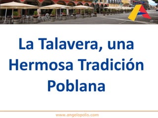 www.angelopolis.com
La Talavera, una
Hermosa Tradición
Poblana
 