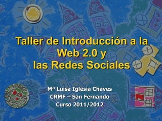 Taller de Introducción a la Web 2.0 y las Redes Sociales Mª Luisa Iglesia Chaves CRMF – San Fernando Curso 2011/2012 