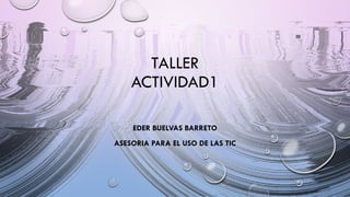 TALLER
ACTIVIDAD1
EDER BUELVAS BARRETO
ASESORIA PARA EL USO DE LAS TIC
 