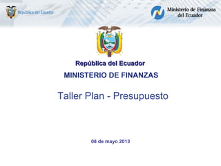 República del Ecuador

MINISTERIO DE FINANZAS

Taller Plan - Presupuesto

08 de mayo 2013

 