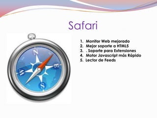 Safari
  1.   Monitor Web mejorado
  2.   Mejor soporte a HTML5
  3.   . Soporte para Extensiones
  4.   Motor Javascript más Rápido
  5.   Lector de Feeds
 
